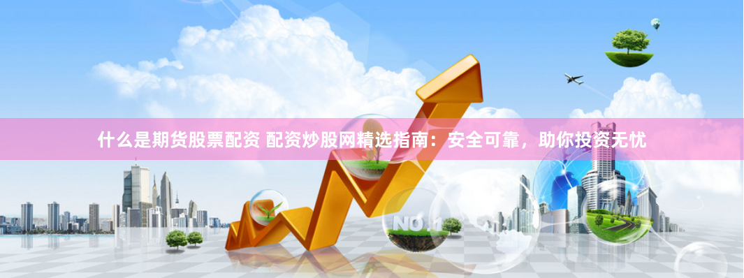 什么是期货股票配资 配资炒股网精选指南：安全可靠，助你投资无忧