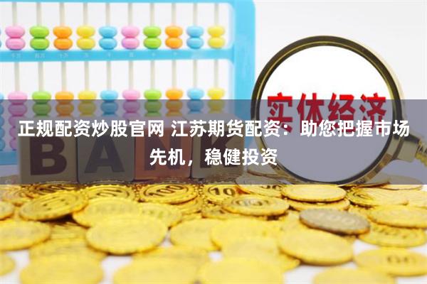 正规配资炒股官网 江苏期货配资：助您把握市场先机，稳健投资