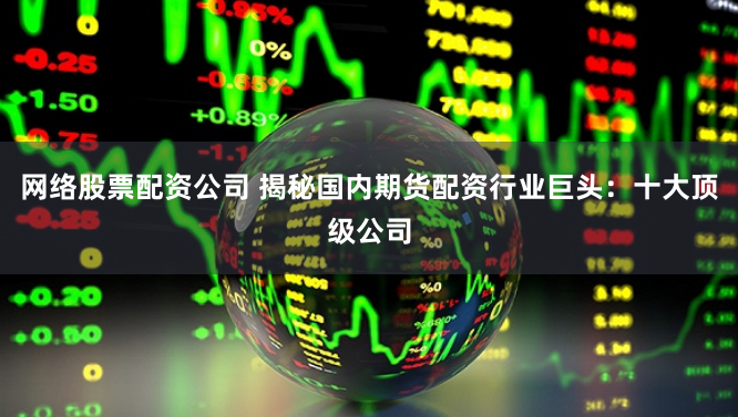网络股票配资公司 揭秘国内期货配资行业巨头：十大顶级公司