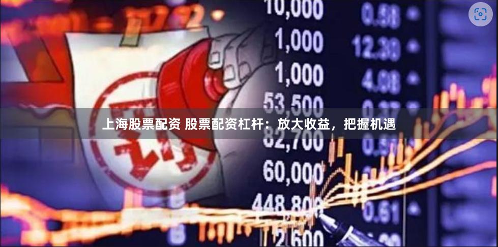 上海股票配资 股票配资杠杆：放大收益，把握机遇