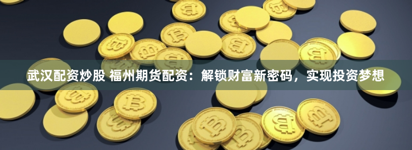 武汉配资炒股 福州期货配资：解锁财富新密码，实现投资梦想