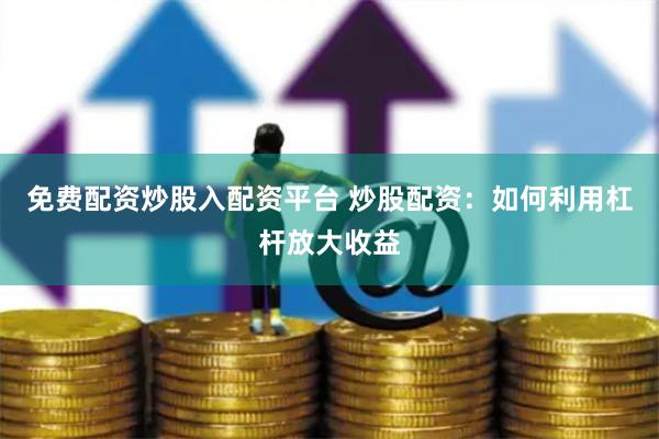 免费配资炒股入配资平台 炒股配资：如何利用杠杆放大收益