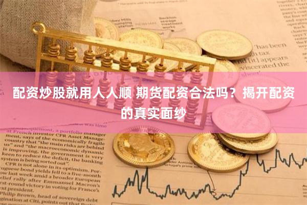 配资炒股就用人人顺 期货配资合法吗？揭开配资的真实面纱