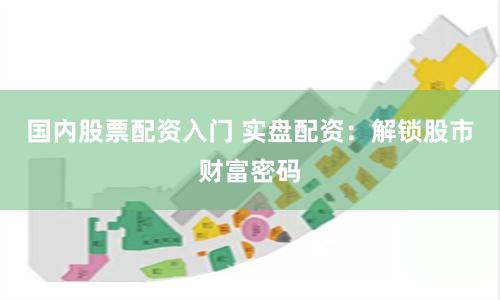 国内股票配资入门 实盘配资：解锁股市财富密码