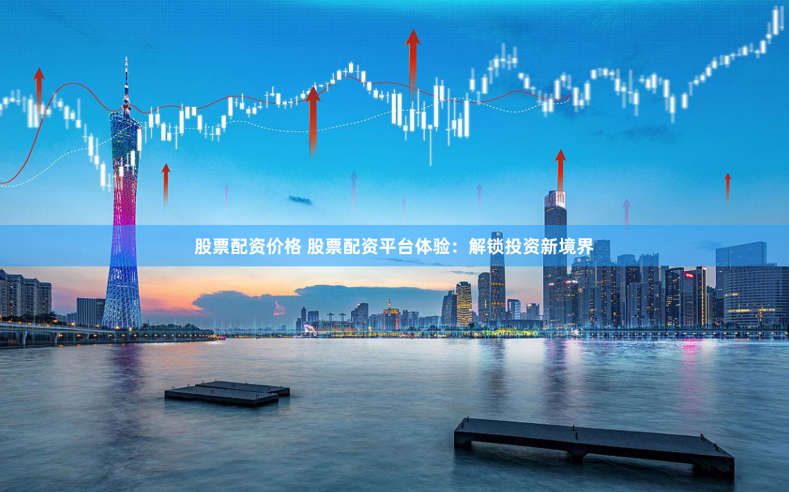 股票配资价格 股票配资平台体验：解锁投资新境界