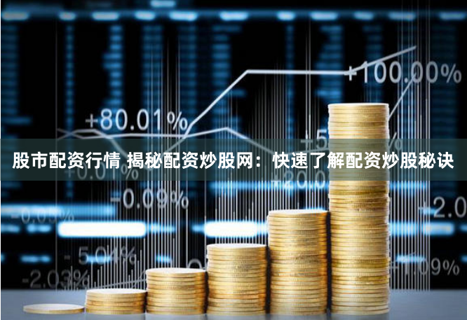 股市配资行情 揭秘配资炒股网：快速了解配资炒股秘诀