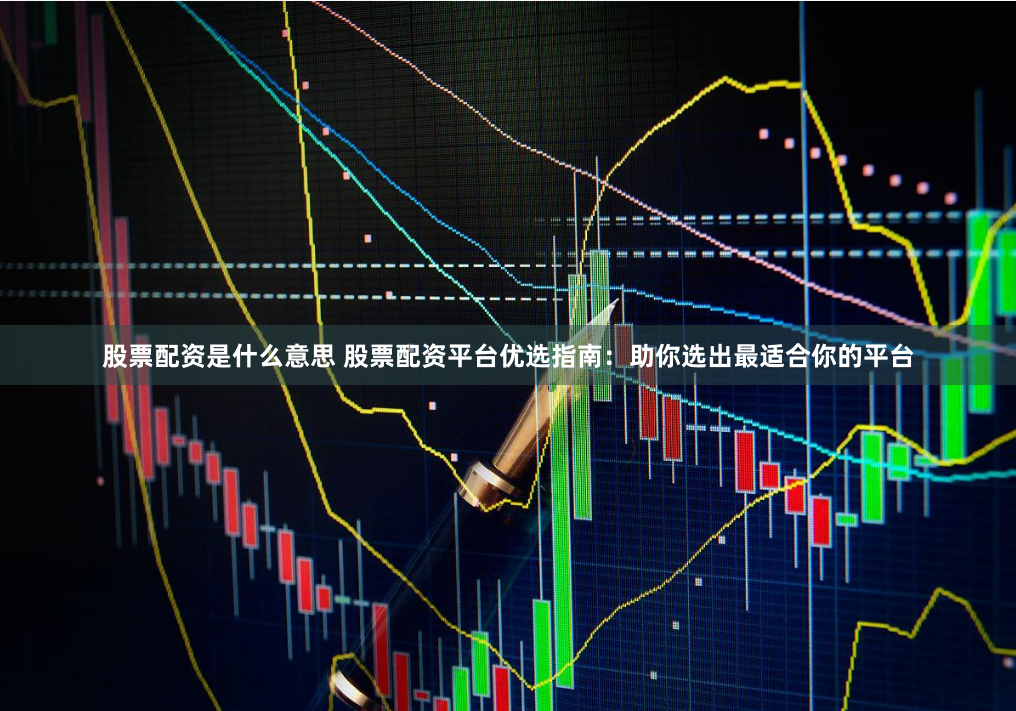 股票配资是什么意思 股票配资平台优选指南：助你选出最适合你的平台