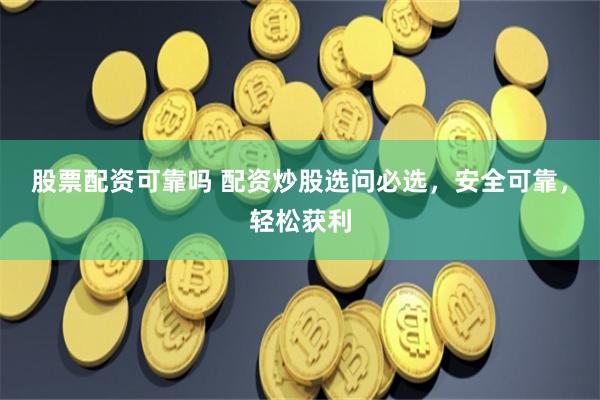 股票配资可靠吗 配资炒股选问必选，安全可靠，轻松获利