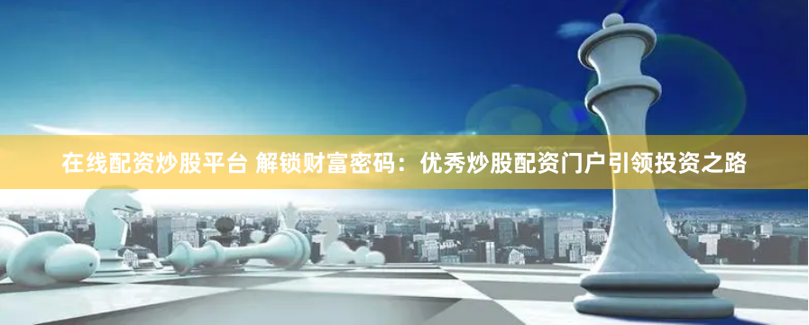 在线配资炒股平台 解锁财富密码：优秀炒股配资门户引领投资之路