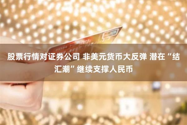 股票行情对证券公司 非美元货币大反弹 潜在“结汇潮”继续支撑人民币