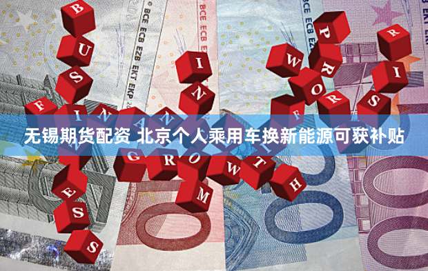无锡期货配资 北京个人乘用车换新能源可获补贴