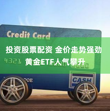 投资股票配资 金价走势强劲 黄金ETF人气攀升