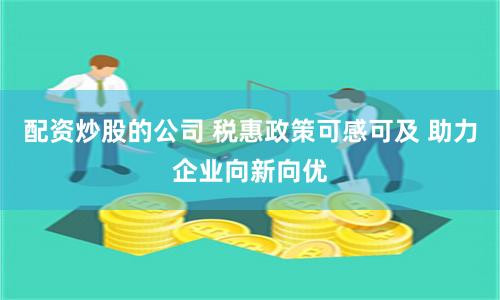 配资炒股的公司 税惠政策可感可及 助力企业向新向优