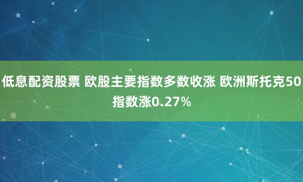 低息配资股票 欧股主要指数多数收涨 欧洲斯托克50指数涨0.27%