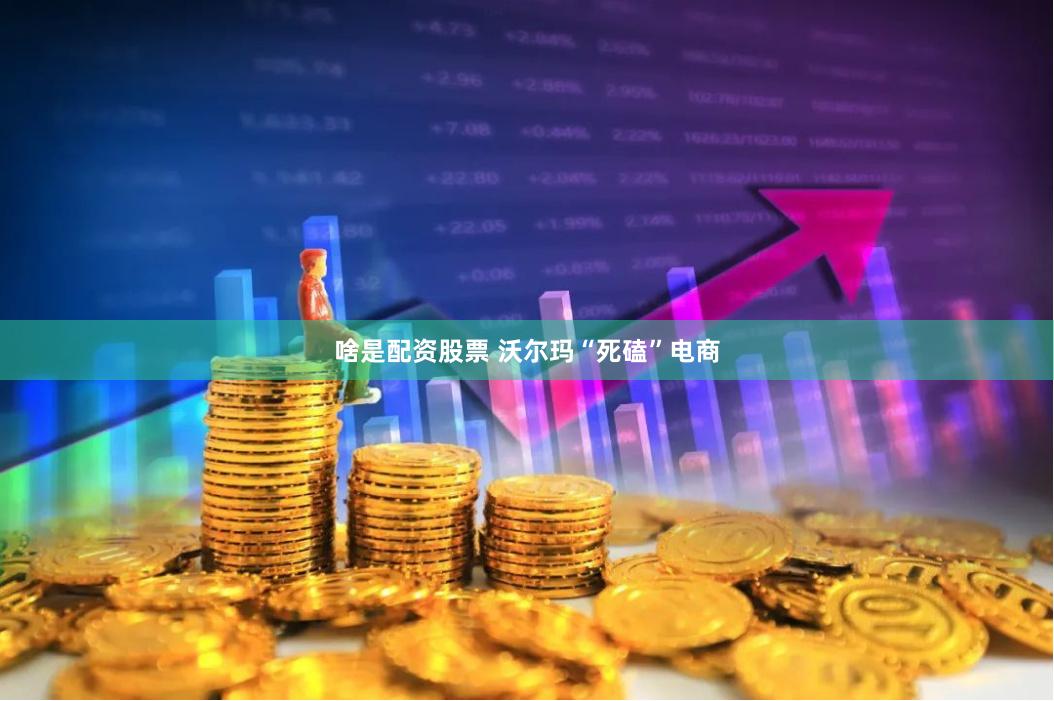 啥是配资股票 沃尔玛“死磕”电商