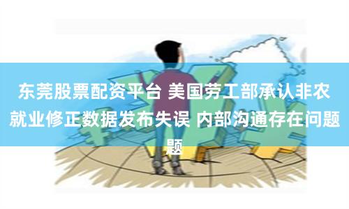 东莞股票配资平台 美国劳工部承认非农就业修正数据发布失误 内部沟通存在问题