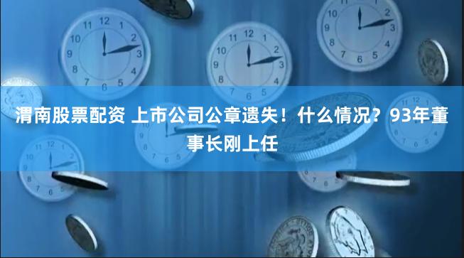 渭南股票配资 上市公司公章遗失！什么情况？93年董事长刚上任