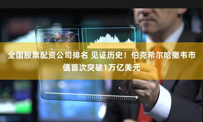 全国股票配资公司排名 见证历史！伯克希尔哈撒韦市值首次突破1万亿美元