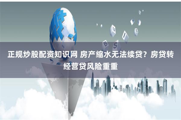 正规炒股配资知识网 房产缩水无法续贷？房贷转经营贷风险重重