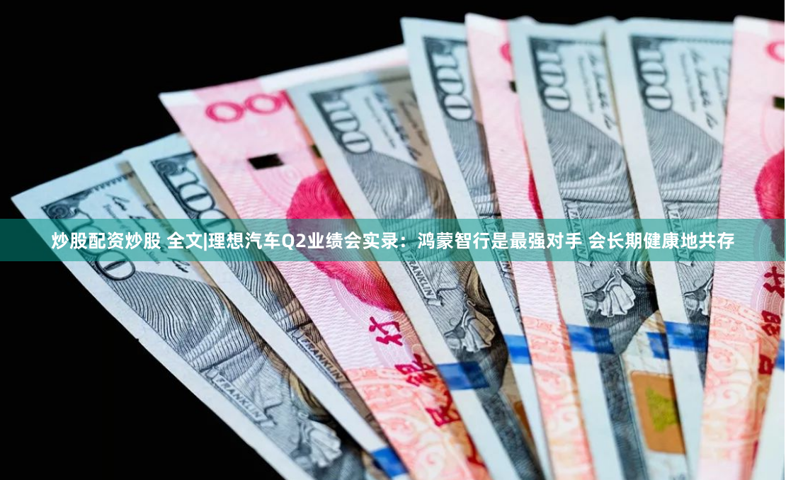 炒股配资炒股 全文|理想汽车Q2业绩会实录：鸿蒙智行是最强对手 会长期健康地共存