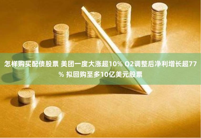 怎样购买配债股票 美团一度大涨超10% Q2调整后净利增长超77% 拟回购至多10亿美元股票