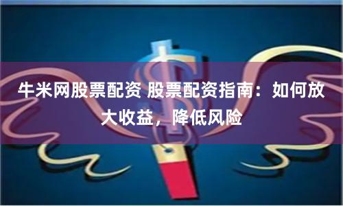 牛米网股票配资 股票配资指南：如何放大收益，降低风险