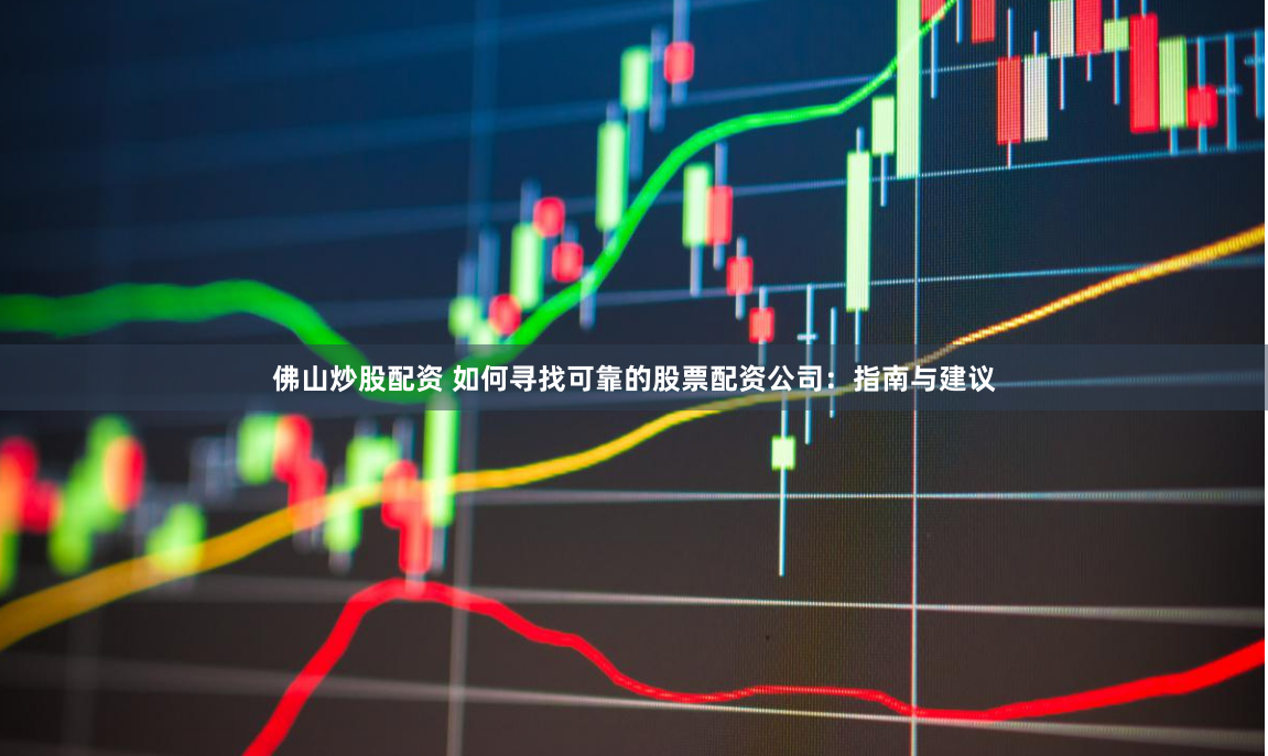佛山炒股配资 如何寻找可靠的股票配资公司：指南与建议