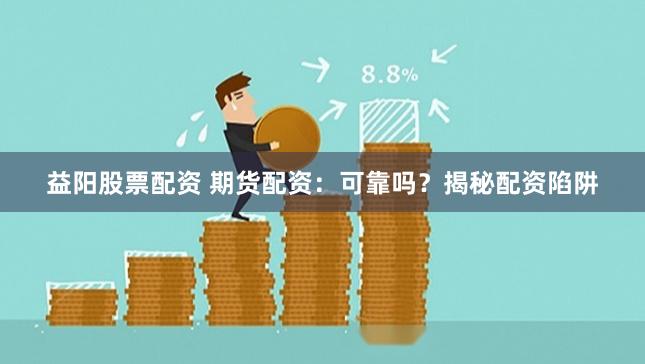 益阳股票配资 期货配资：可靠吗？揭秘配资陷阱