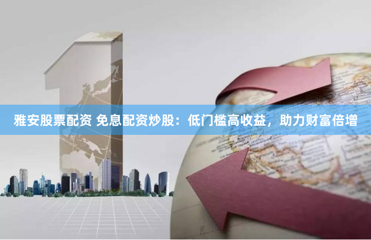 雅安股票配资 免息配资炒股：低门槛高收益，助力财富倍增