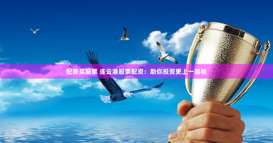 配资买股票 连云港股票配资：助你投资更上一层楼